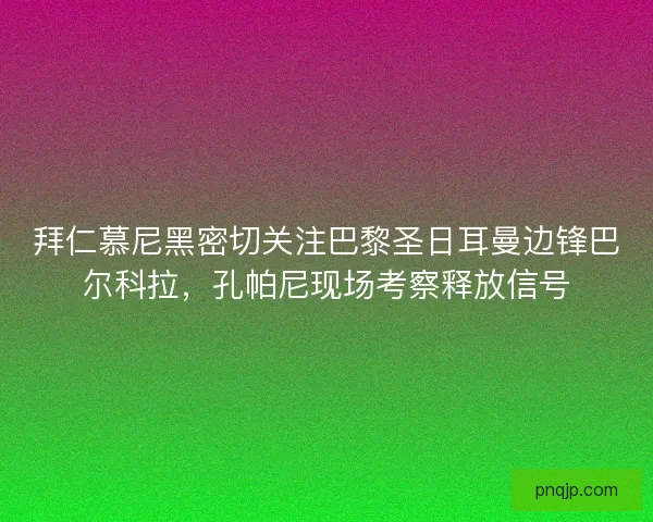 拜仁慕尼黑密切关注巴黎圣日耳曼边锋巴尔科拉，孔帕尼现场考察释放信号
