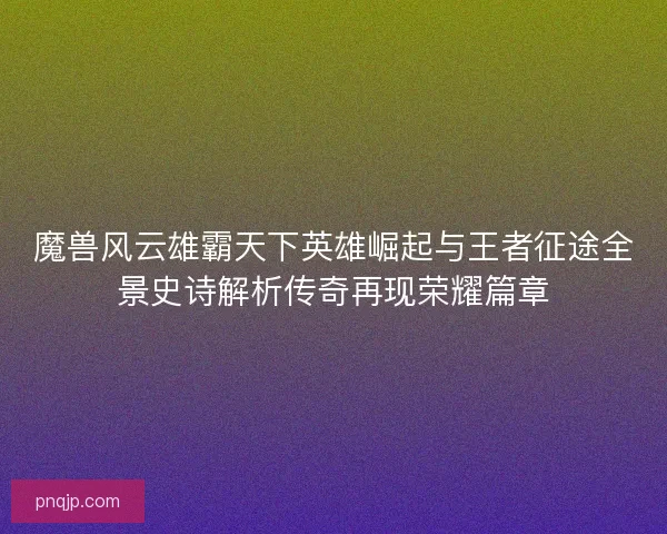 魔兽风云雄霸天下英雄崛起与王者征途全景史诗解析传奇再现荣耀篇章