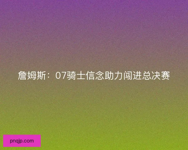 詹姆斯：07骑士信念助力闯进总决赛