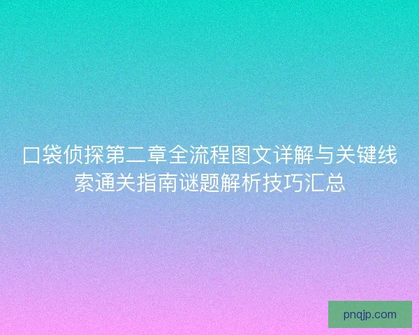 口袋侦探第二章全流程图文详解与关键线索通关指南谜题解析技巧汇总