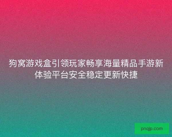 狗窝游戏盒引领玩家畅享海量精品手游新体验平台安全稳定更新快捷