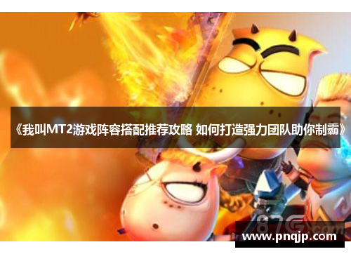 《我叫MT2游戏阵容搭配推荐攻略 如何打造强力团队助你制霸》