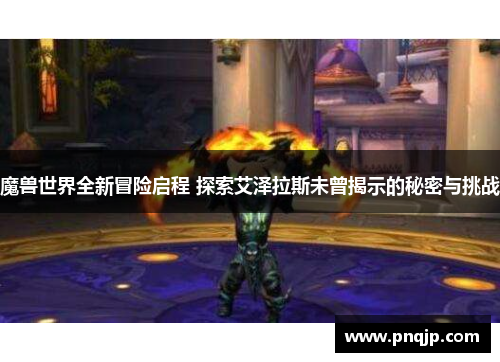 魔兽世界全新冒险启程 探索艾泽拉斯未曾揭示的秘密与挑战